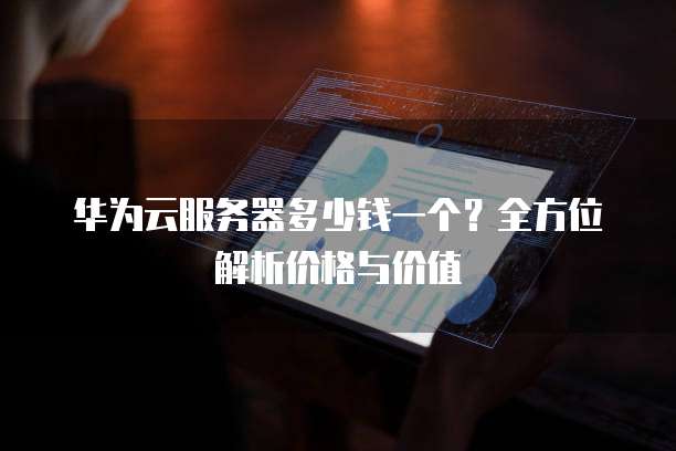 华为云服务器多少钱一个?全方位解析价格与价值