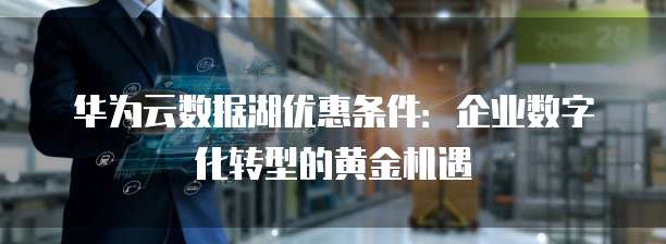 华为云数据湖优惠条件：企业数字化转型的黄金机遇