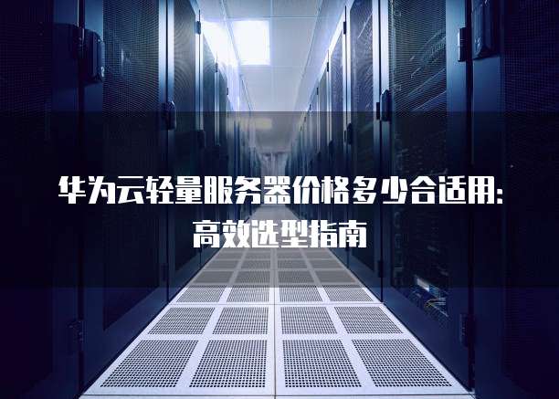 华为云轻量服务器价格多少合适用:高效选型指南