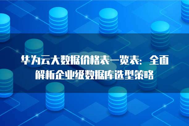 华为云大数据价格表一览表：全面解析企业级数据库选型策略