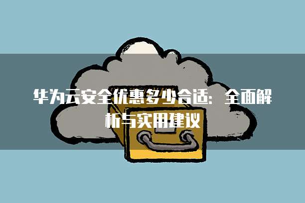 华为云安全优惠多少合适:全面解析与实用建议