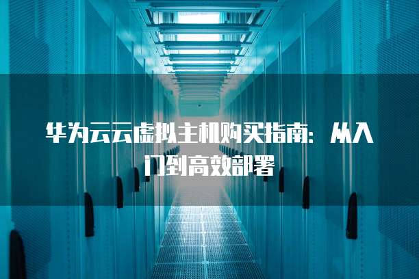 华为云云虚拟主机购买指南:从入门到高效部署