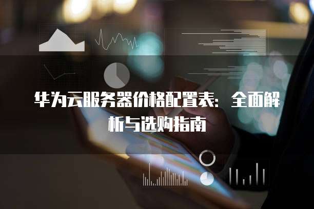 华为云服务器价格配置表：全面解析与选购指南