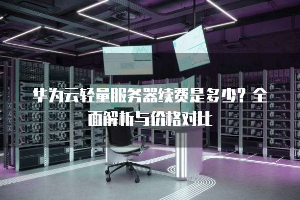 华为云轻量服务器续费是多少?全面解析与价格对比