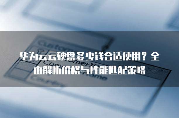 华为云云硬盘多少钱合适使用？全面解析价格与性能匹配策略