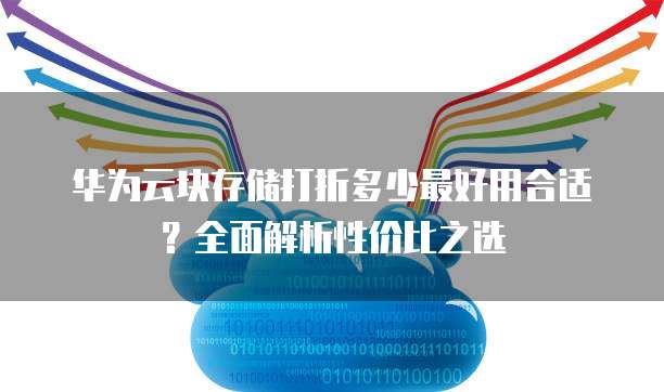 华为云块存储打折多少最好用合适?全面解析性价比之选
