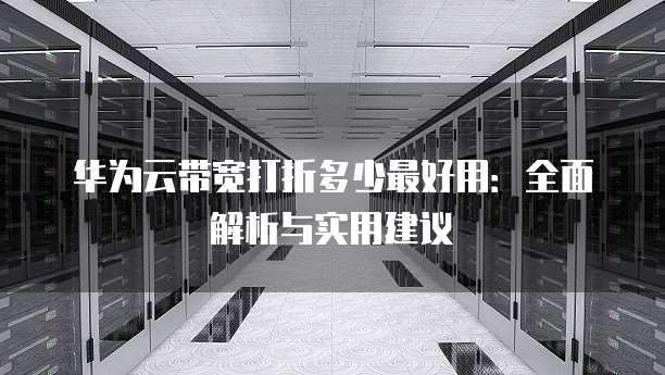 华为云带宽打折多少最好用:全面解析与实用建议