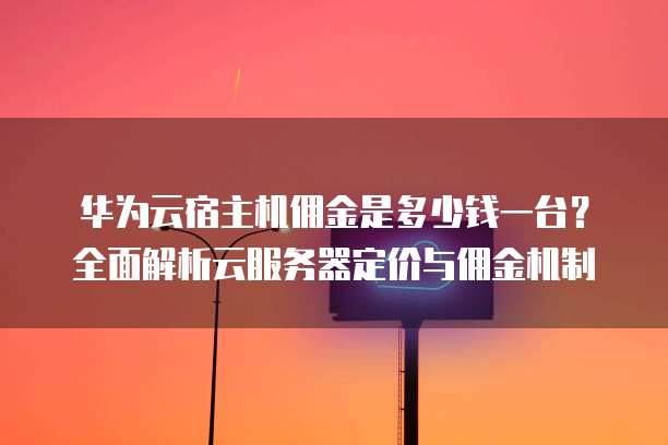 华为云宿主机佣金是多少钱一台?全面解析云服务器定价与佣金机制