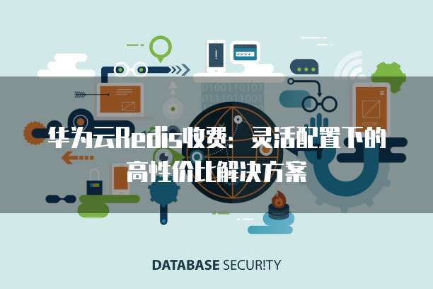 华为云Redis收费:灵活配置下的高性价比解决方案