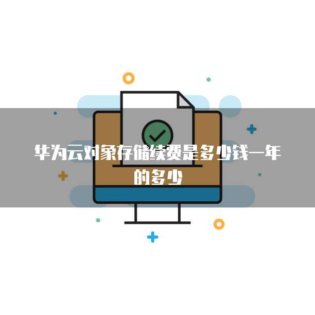 华为云对象存储续费是多少钱一年的多少