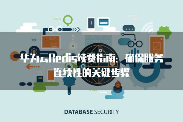 华为云Redis续费指南:确保服务连续性的关键步骤