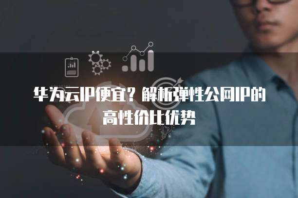 华为云IP便宜？解析弹性公网IP的高性价比优势