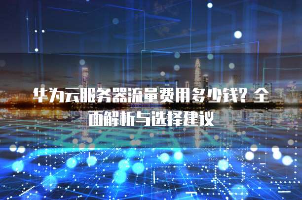 华为云服务器流量费用多少钱?全面解析与选择建议