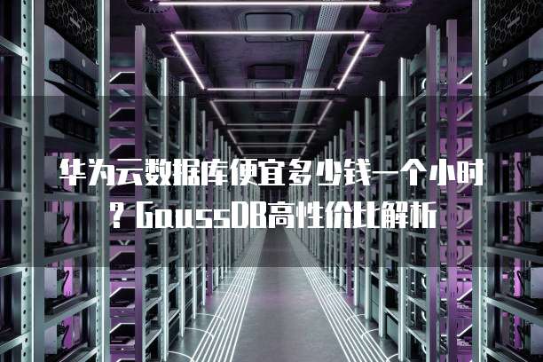 华为云数据库便宜多少钱一个小时？GaussDB高性价比解析