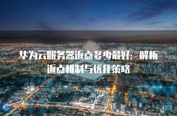 华为云服务器返点多少最好:解析返点机制与优化策略