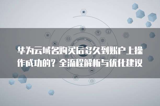 华为云域名购买后多久到账户上操作成功的？全流程解析与优化建议