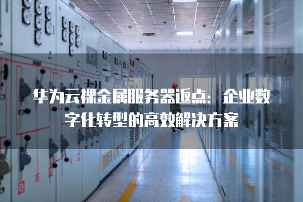 华为云裸金属服务器返点:企业数字化转型的高效解决方案