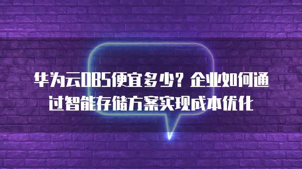 华为云OBS便宜多少？企业如何通过智能存储方案实现成本优化