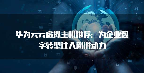华为云云虚拟主机推荐：为企业数字转型注入澎湃动力