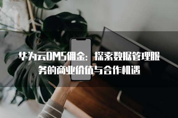 华为云DMS佣金:探索数据管理服务的商业价值与合作机遇
