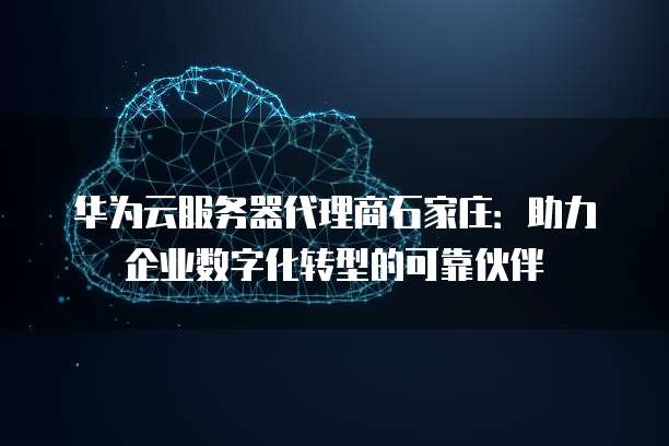 华为云服务器代理商石家庄:助力企业数字化转型的可靠伙伴