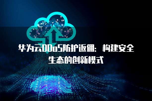 华为云DDoS防护返佣：构建安全生态的创新模式