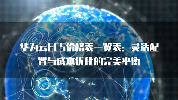 华为云ECS价格表一览表:灵活配置与成本优化的完美平衡