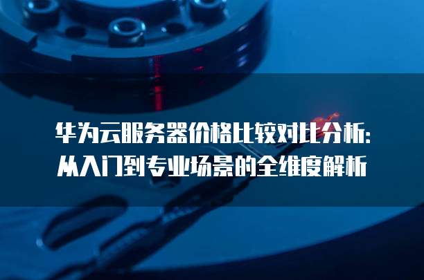 华为云服务器价格比较对比分析:从入门到专业场景的全维度解析