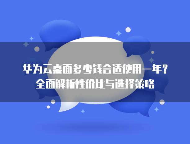 华为云桌面多少钱合适使用一年?全面解析性价比与选择策略