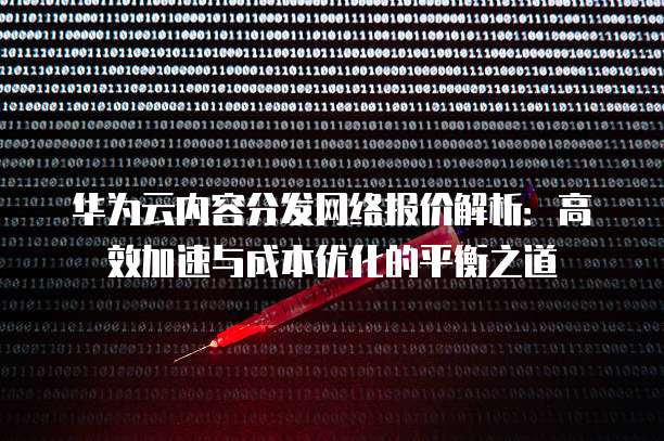 华为云内容分发网络报价解析:高效加速与成本优化的平衡之道