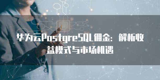 华为云PostgreSQL佣金：解析收益模式与市场机遇