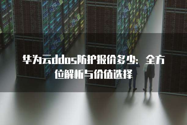 华为云ddos防护报价多少:全方位解析与价值选择