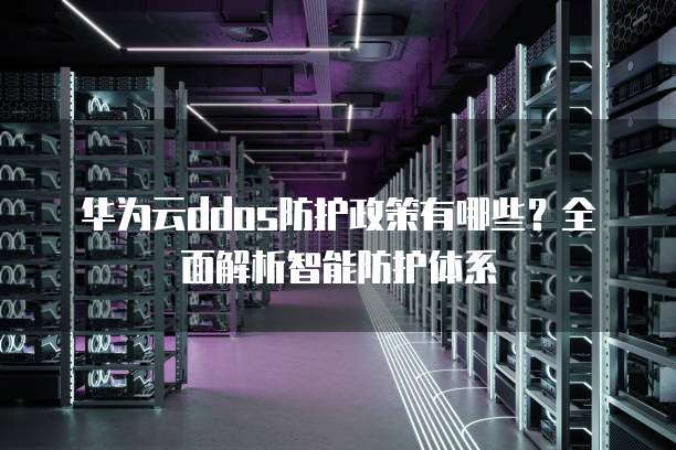 华为云ddos防护政策有哪些?全面解析智能防护体系