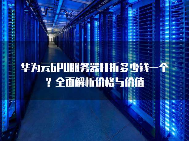华为云GPU服务器打折多少钱一个?全面解析价格与价值
