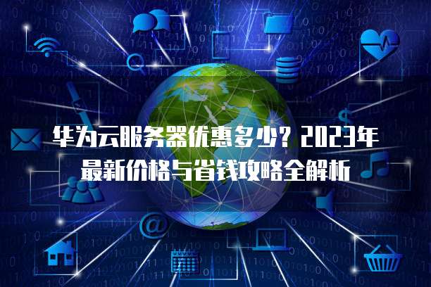 华为云服务器优惠多少?2023年最新价格与省钱攻略全解析