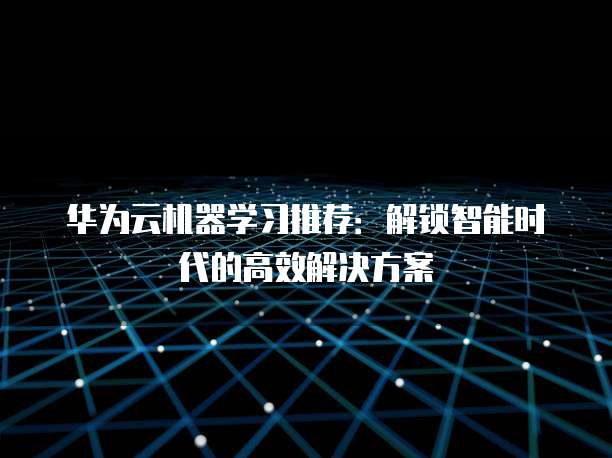 华为云机器学习推荐：解锁智能时代的高效解决方案