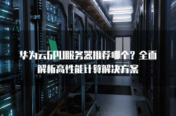 华为云GPU服务器推荐哪个？全面解析高性能计算解决方案