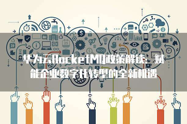 华为云RocketMQ政策解读:赋能企业数字化转型的全新机遇