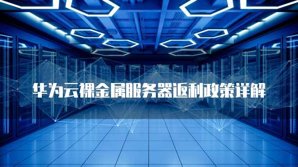 华为云裸金属服务器返利政策详解