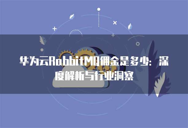 华为云RabbitMQ佣金是多少：深度解析与行业洞察