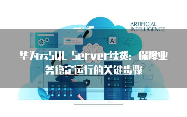 华为云SQL Server续费:保障业务稳定运行的关键步骤