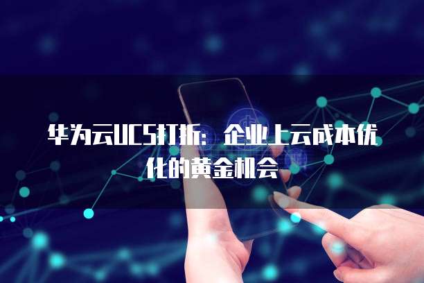 华为云UCS打折:企业上云成本优化的黄金机会