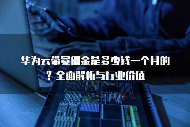 华为云带宽佣金是多少钱一个月的?全面解析与行业价值