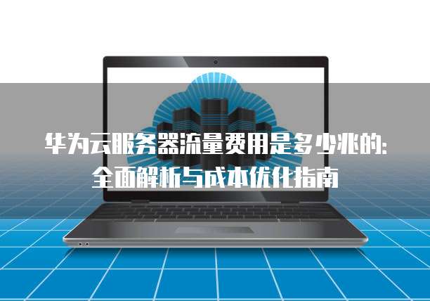 华为云服务器流量费用是多少兆的:全面解析与成本优化指南