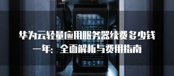 华为云轻量应用服务器续费多少钱一年:全面解析与费用指南