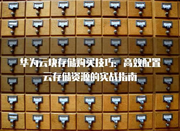 华为云块存储购买技巧：高效配置云存储资源的实战指南