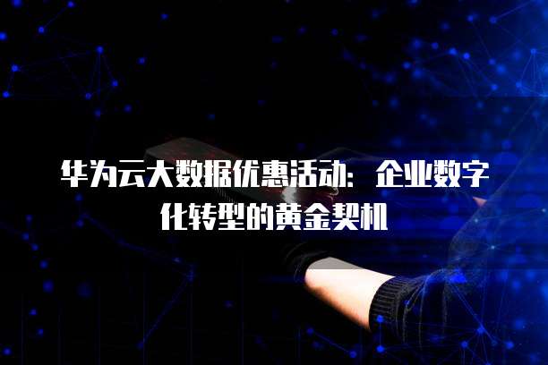 华为云大数据优惠活动:企业数字化转型的黄金契机