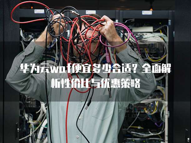 华为云waf便宜多少合适?全面解析性价比与优惠策略
