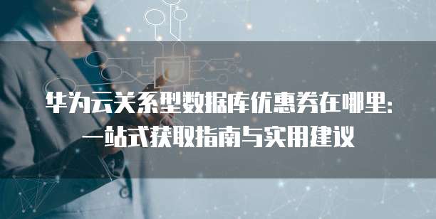 华为云关系型数据库优惠券在哪里:一站式获取指南与实用建议