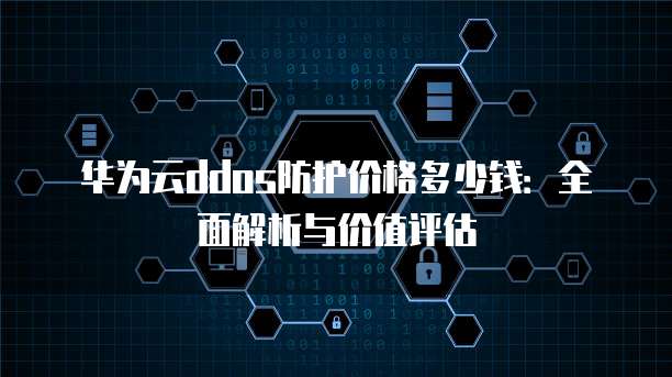 华为云ddos防护价格多少钱:全面解析与价值评估
